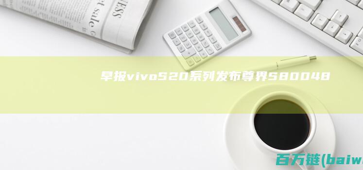 早报：vivoS20系列发布尊界S80048小时预订2108辆-手机中国