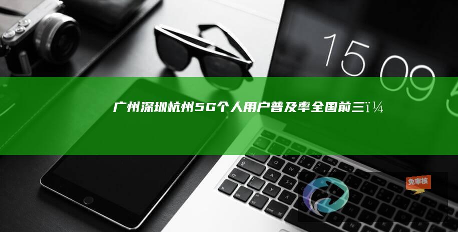 广州、深圳、杭州5G个人用户普及率全国前三，16个城市获工信部通报取得突破