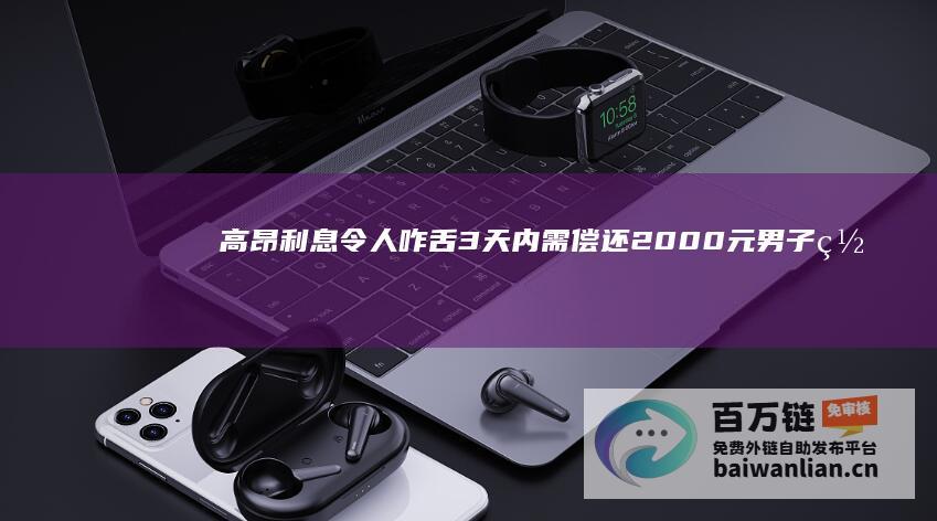 高昂利息令人咋舌 3天内需偿还2000元 男子网贷1000元 (高利息利率)